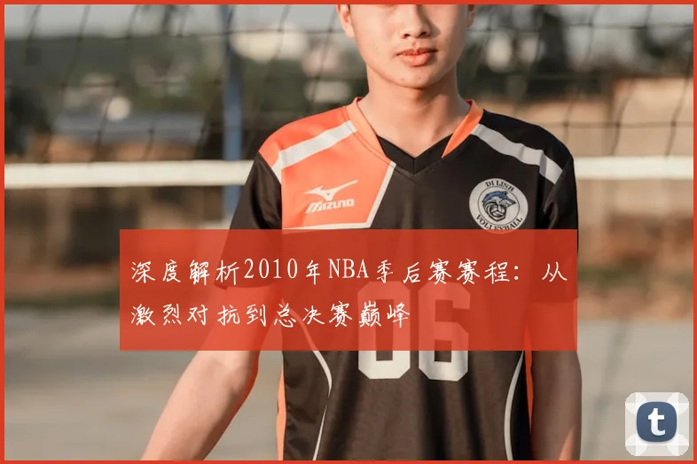 深度解析2010年NBA季后赛赛程：从激烈对抗到总决赛巅峰