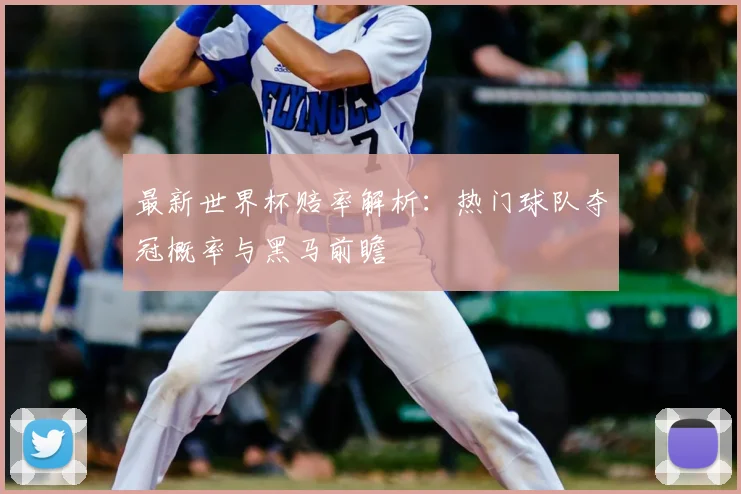 最新世界杯赔率解析：热门球队夺冠概率与黑马前瞻