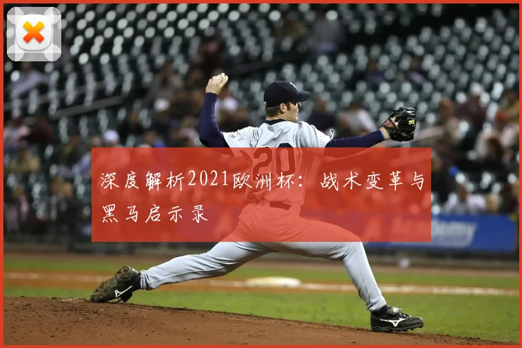 深度解析2021欧洲杯:战术变革与黑马启示录