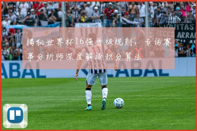 揭秘世界杯16强晋级规则,专访赛事分析师深度解读积分算法