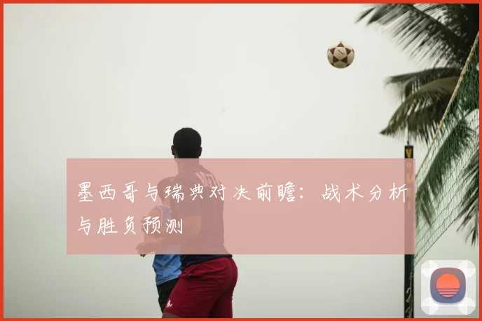 墨西哥与瑞典对决前瞻:战术分析与胜负预测