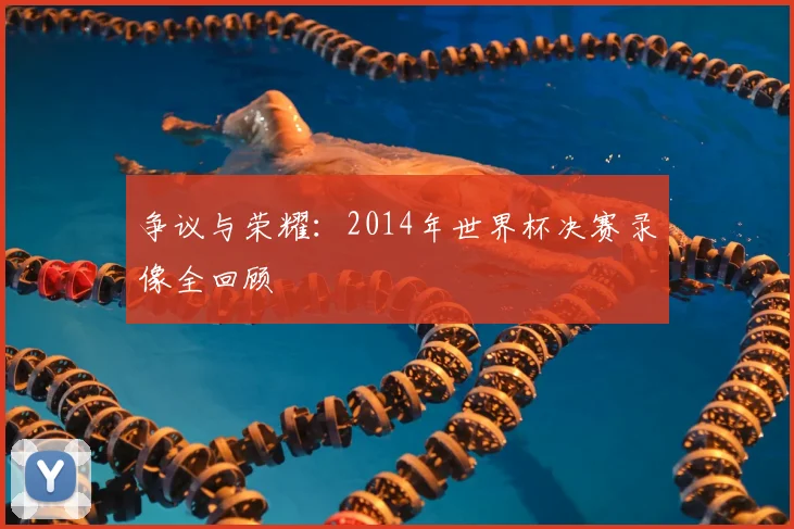 争议与荣耀：2014年世界杯决赛录像全回顾