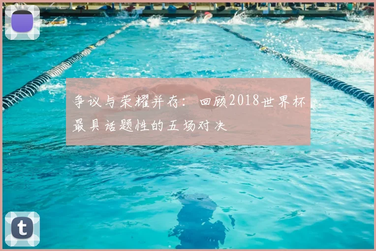 争议与荣耀并存：回顾2018世界杯最具话题性的五场对决