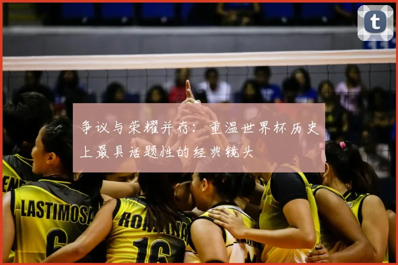 争议与荣耀并存：重温世界杯历史上最具话题性的经典镜头
