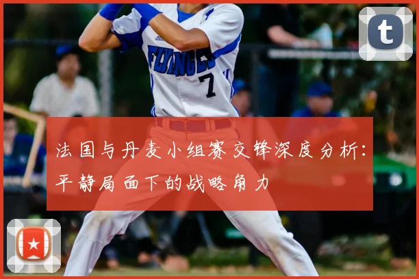 法国与丹麦小组赛交锋深度分析：平静局面下的战略角力