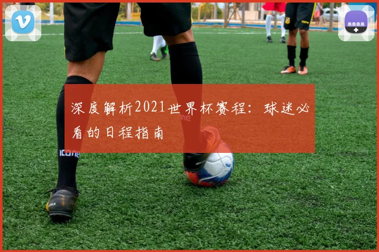 深度解析2021世界杯赛程:球迷必看的日程指南