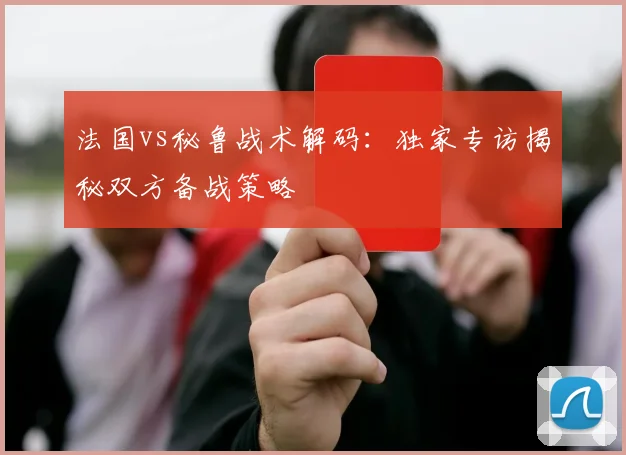 法国vs秘鲁战术解码:独家专访揭秘双方备战策略