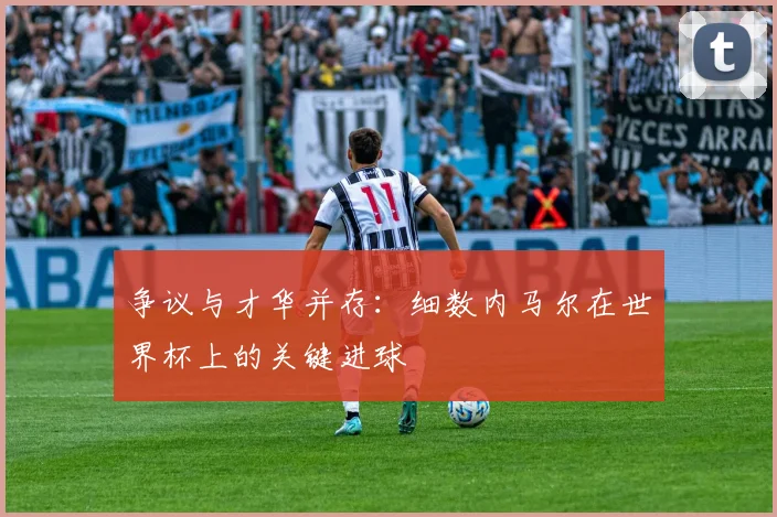 争议与才华并存：细数内马尔在世界杯上的关键进球