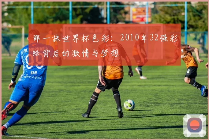 那一抹世界杯色彩:2010年32强彩绘背后的激情与梦想