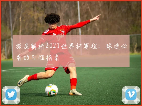 深度解析2021世界杯赛程:球迷必看的日程指南