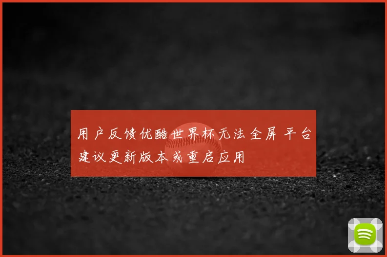 用户反馈优酷世界杯无法全屏 平台建议更新版本或重启应用
