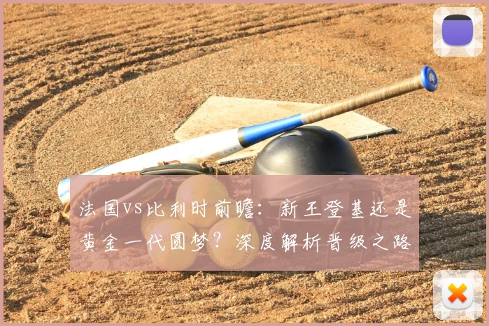 法国vs比利时前瞻：新王登基还是黄金一代圆梦？深度解析晋级之路