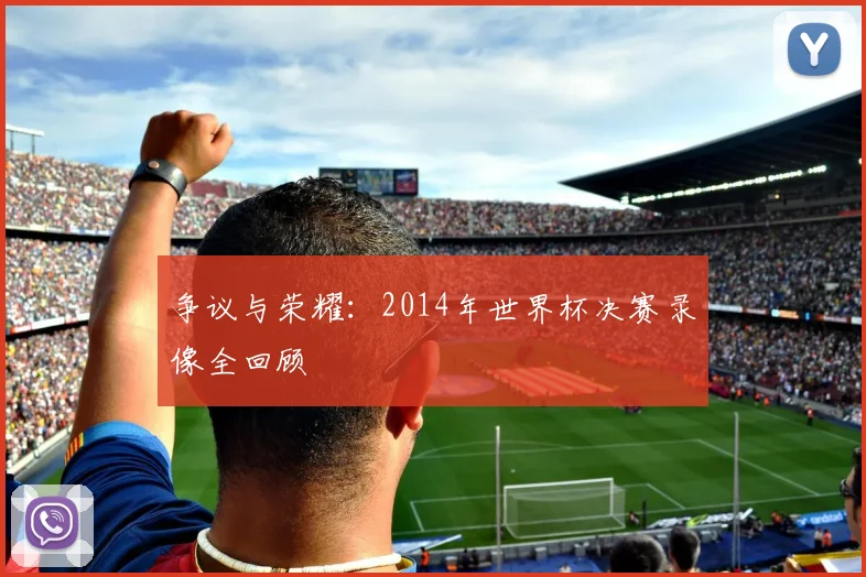 争议与荣耀：2014年世界杯决赛录像全回顾