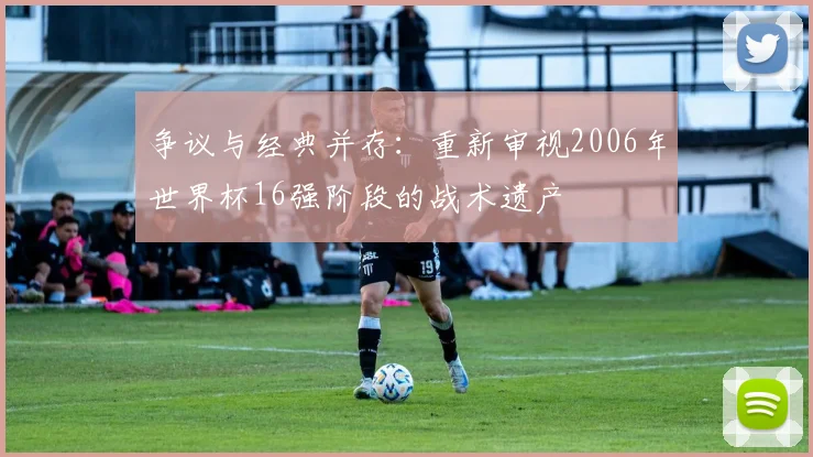 争议与经典并存：重新审视2006年世界杯16强阶段的战术遗产