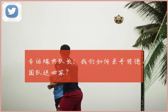 专访瑞典队长:我们如何亲手将德国队送回家?