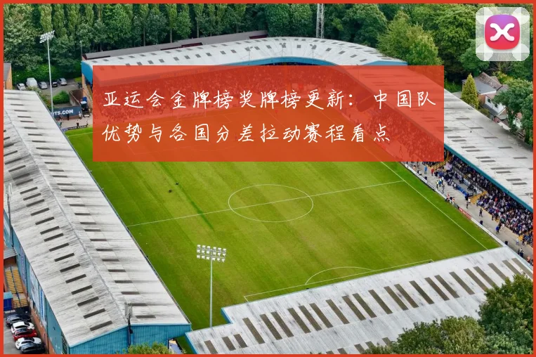 亚运会金牌榜奖牌榜更新：中国队优势与各国分差拉动赛程看点