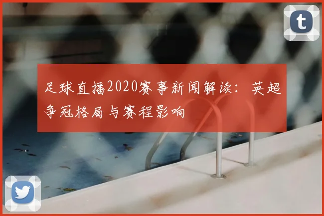 足球直播2020赛事新闻解读：英超争冠格局与赛程影响