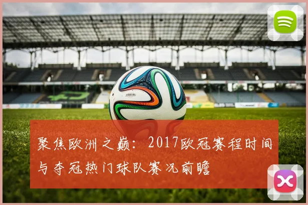 聚焦欧洲之巅：2017欧冠赛程时间与夺冠热门球队赛况前瞻