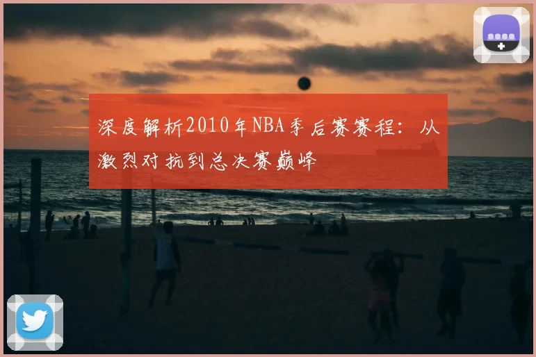 深度解析2010年NBA季后赛赛程：从激烈对抗到总决赛巅峰