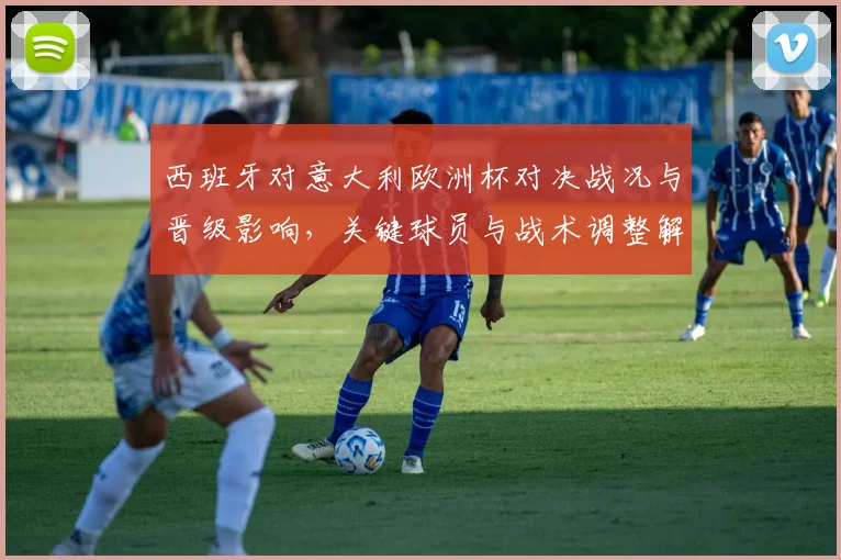 西班牙对意大利欧洲杯对决战况与晋级影响，关键球员与战术调整解析