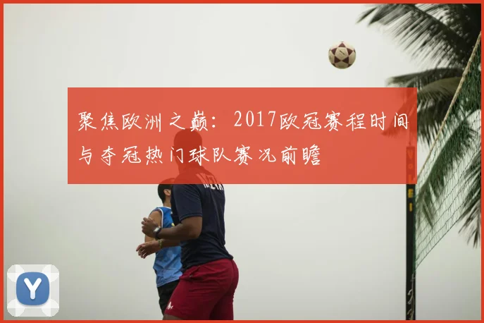 聚焦欧洲之巅：2017欧冠赛程时间与夺冠热门球队赛况前瞻