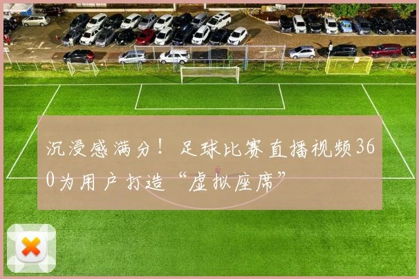 沉浸感满分！足球比赛直播视频360为用户打造“虚拟座席”