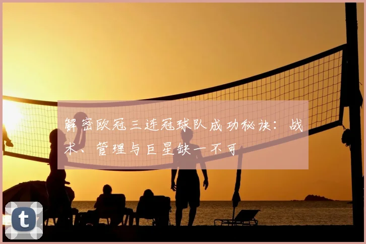 解密欧冠三连冠球队成功秘诀：战术、管理与巨星缺一不可
