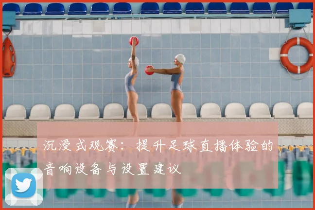 沉浸式观赛：提升足球直播体验的音响设备与设置建议