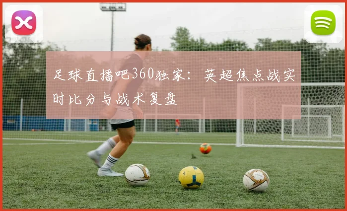 足球直播吧360独家：英超焦点战实时比分与战术复盘