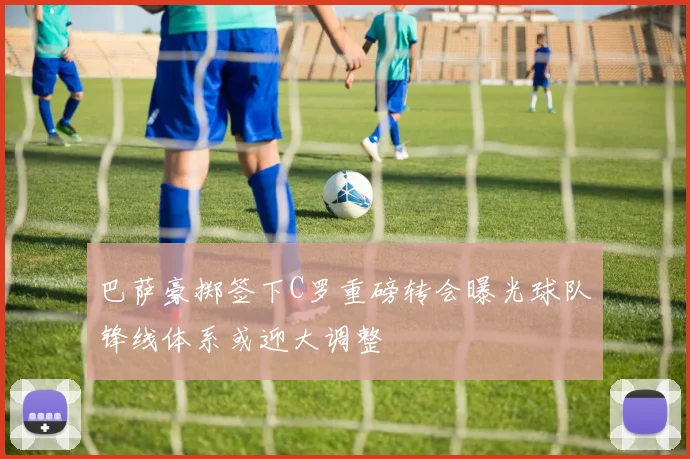 巴萨豪掷签下C罗重磅转会曝光球队锋线体系或迎大调整