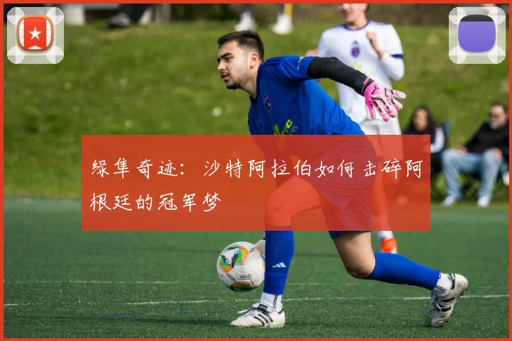 绿隼奇迹：沙特阿拉伯如何击碎阿根廷的冠军梦