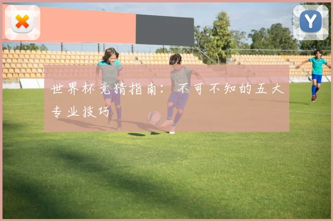 世界杯竞猜指南：不可不知的五大专业技巧