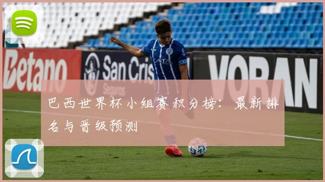 巴西世界杯小组赛积分榜：最新排名与晋级预测
